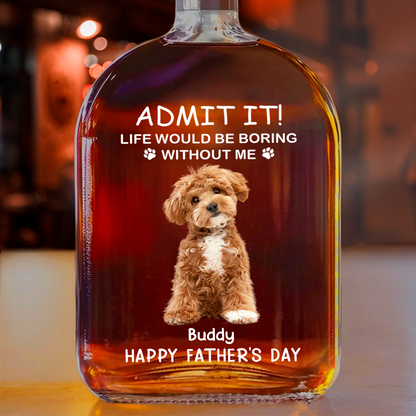 ADMIT IT! Life Would Be Boring Without Me - Custom Dog & Cat Photo Whiskey Bottle