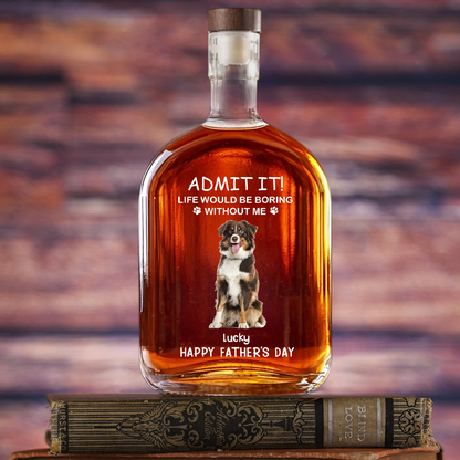ADMIT IT! Life Would Be Boring Without Me - Custom Dog & Cat Photo Whiskey Bottle