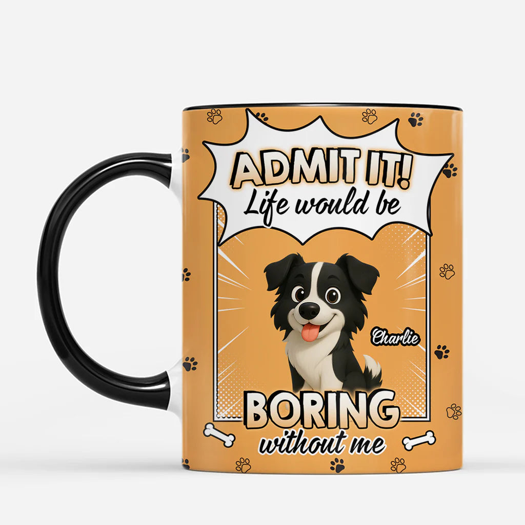 Custom dog mug with text 'Admit It! Life Would Be Boring Without Me' and personalized cartoon dog illustration